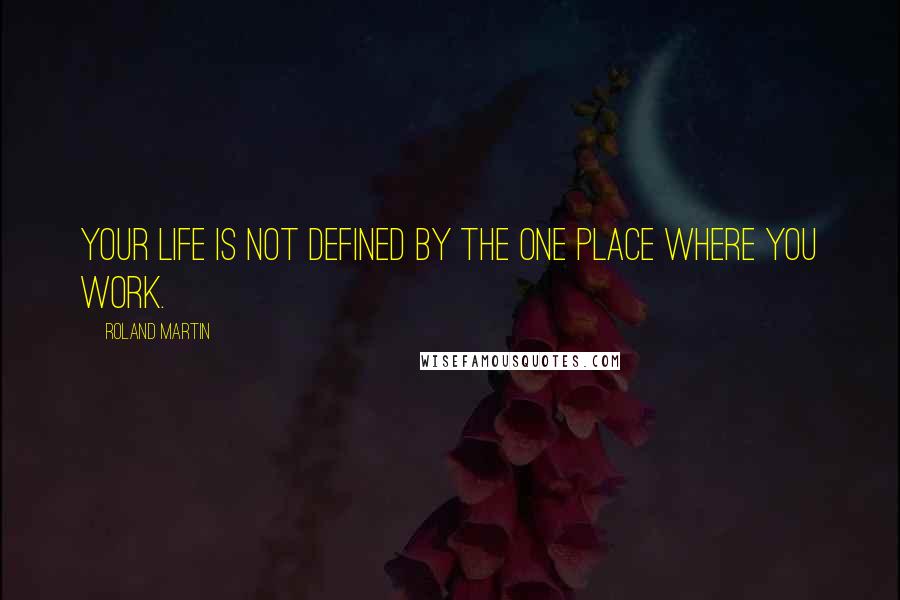 Roland Martin Quotes: Your life is not defined by the one place where you work.
