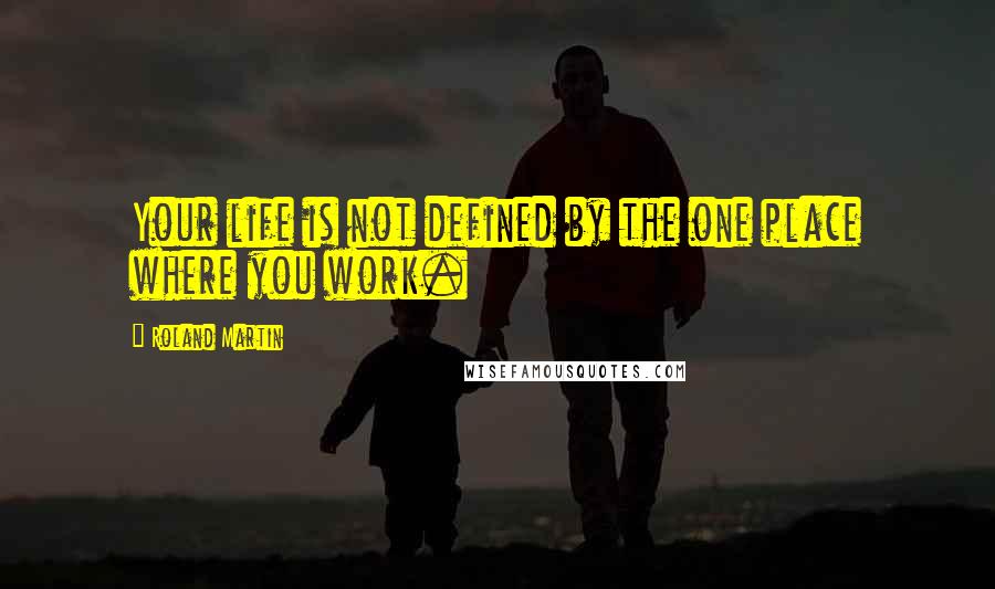 Roland Martin Quotes: Your life is not defined by the one place where you work.