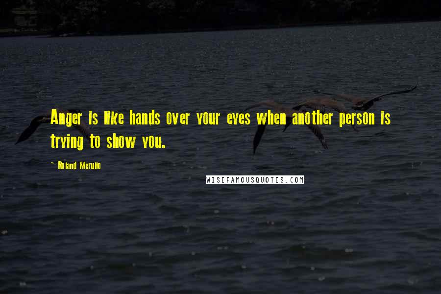 Roland Merullo Quotes: Anger is like hands over your eyes when another person is trying to show you.