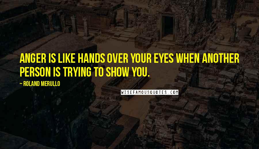 Roland Merullo Quotes: Anger is like hands over your eyes when another person is trying to show you.