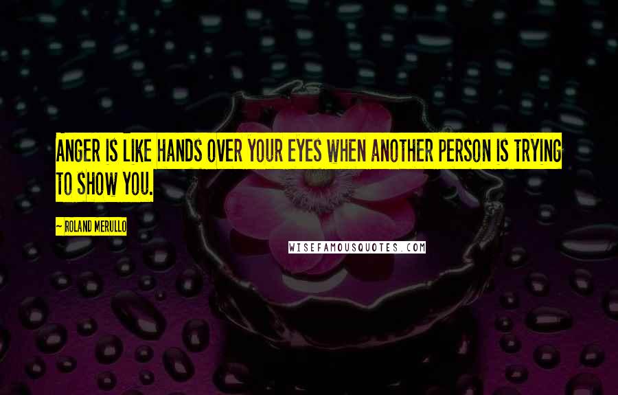 Roland Merullo Quotes: Anger is like hands over your eyes when another person is trying to show you.