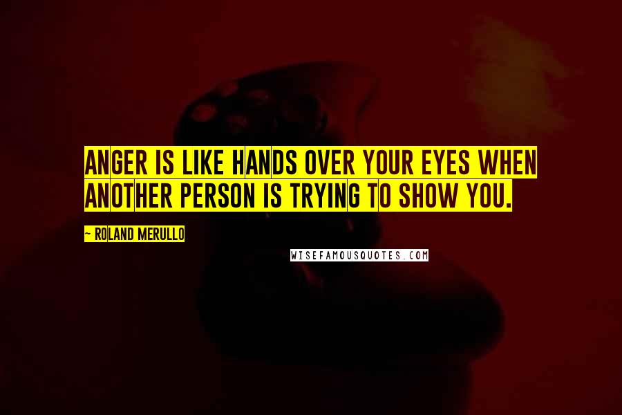 Roland Merullo Quotes: Anger is like hands over your eyes when another person is trying to show you.