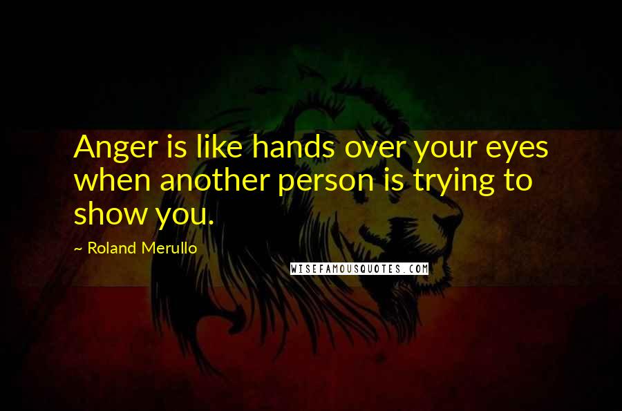 Roland Merullo Quotes: Anger is like hands over your eyes when another person is trying to show you.