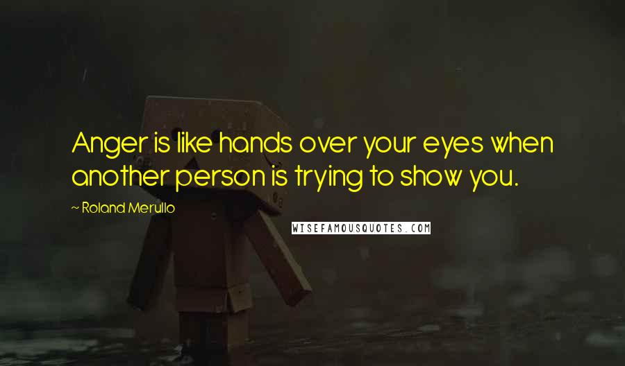 Roland Merullo Quotes: Anger is like hands over your eyes when another person is trying to show you.