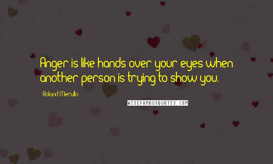 Roland Merullo Quotes: Anger is like hands over your eyes when another person is trying to show you.