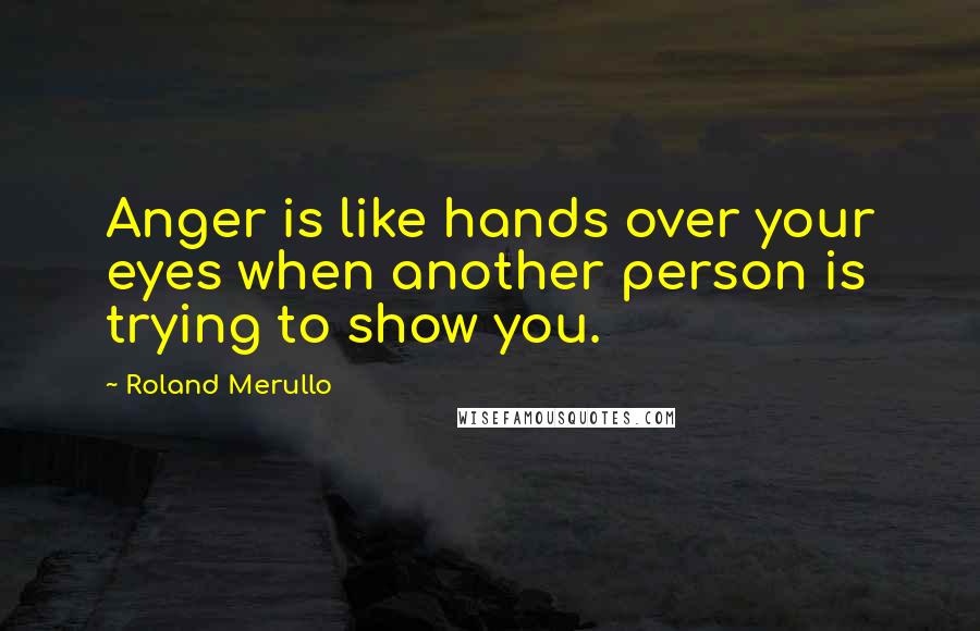 Roland Merullo Quotes: Anger is like hands over your eyes when another person is trying to show you.