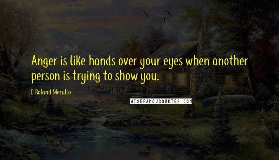 Roland Merullo Quotes: Anger is like hands over your eyes when another person is trying to show you.