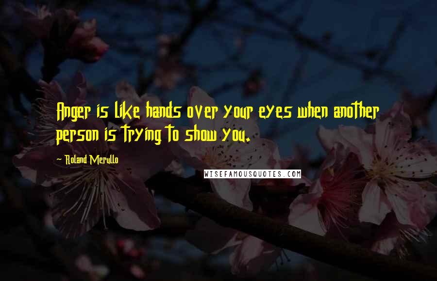 Roland Merullo Quotes: Anger is like hands over your eyes when another person is trying to show you.