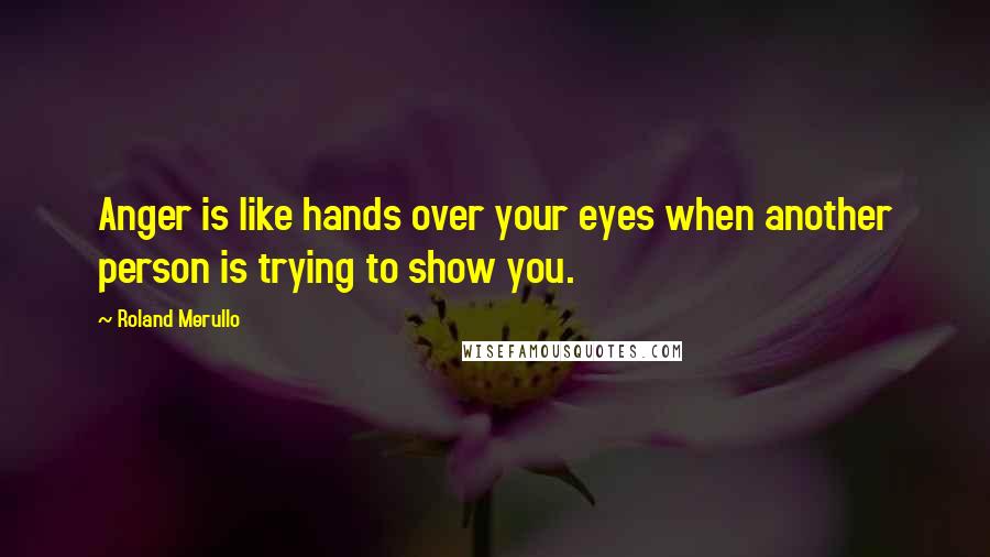 Roland Merullo Quotes: Anger is like hands over your eyes when another person is trying to show you.