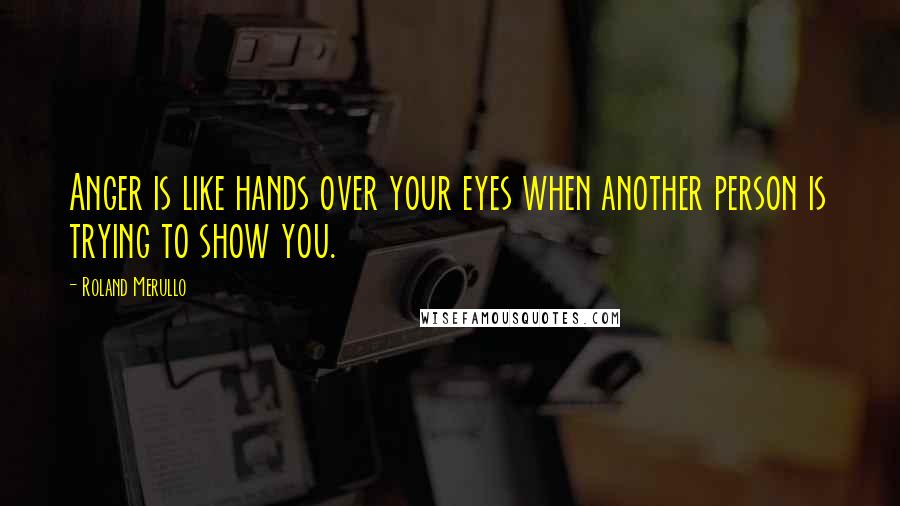 Roland Merullo Quotes: Anger is like hands over your eyes when another person is trying to show you.