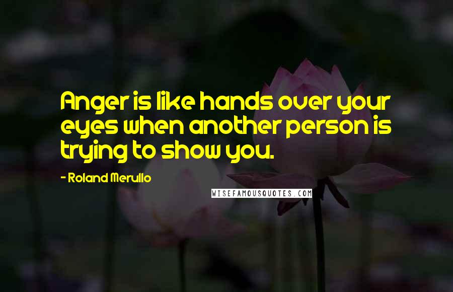 Roland Merullo Quotes: Anger is like hands over your eyes when another person is trying to show you.