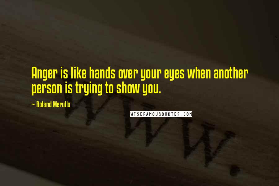 Roland Merullo Quotes: Anger is like hands over your eyes when another person is trying to show you.