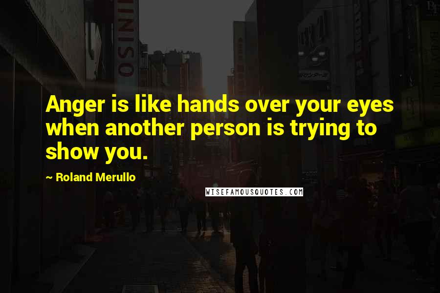 Roland Merullo Quotes: Anger is like hands over your eyes when another person is trying to show you.