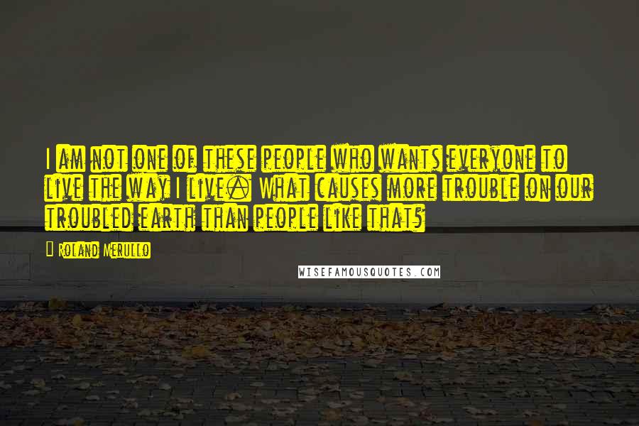 Roland Merullo Quotes: I am not one of these people who wants everyone to live the way I live. What causes more trouble on our troubled earth than people like that?