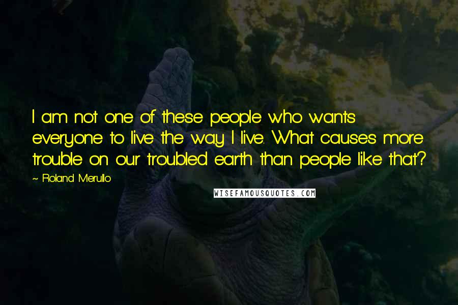 Roland Merullo Quotes: I am not one of these people who wants everyone to live the way I live. What causes more trouble on our troubled earth than people like that?