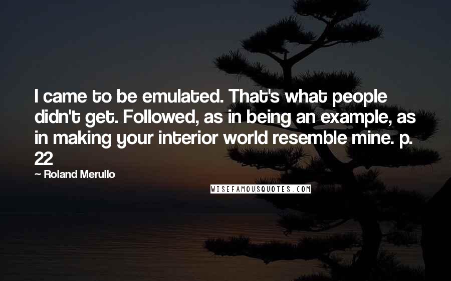 Roland Merullo Quotes: I came to be emulated. That's what people didn't get. Followed, as in being an example, as in making your interior world resemble mine. p. 22