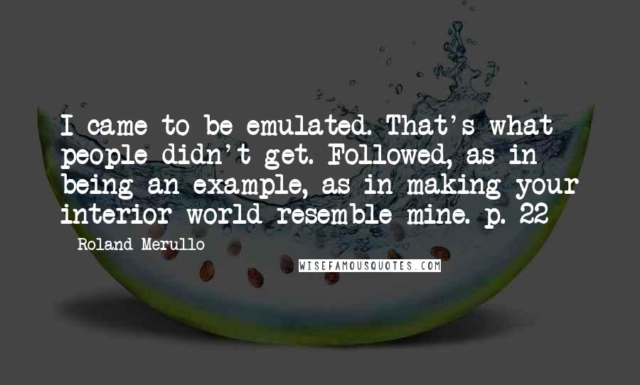 Roland Merullo Quotes: I came to be emulated. That's what people didn't get. Followed, as in being an example, as in making your interior world resemble mine. p. 22