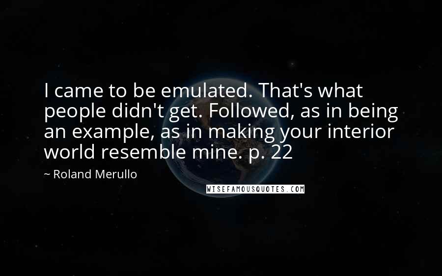 Roland Merullo Quotes: I came to be emulated. That's what people didn't get. Followed, as in being an example, as in making your interior world resemble mine. p. 22