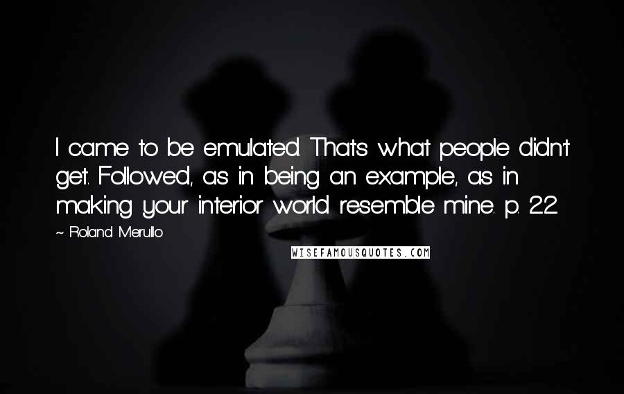 Roland Merullo Quotes: I came to be emulated. That's what people didn't get. Followed, as in being an example, as in making your interior world resemble mine. p. 22