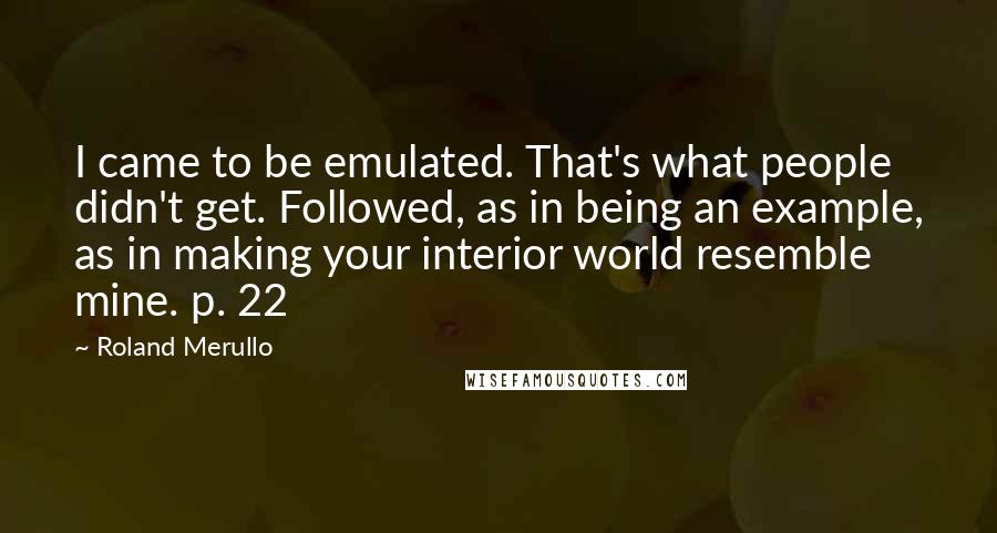 Roland Merullo Quotes: I came to be emulated. That's what people didn't get. Followed, as in being an example, as in making your interior world resemble mine. p. 22