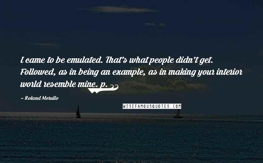 Roland Merullo Quotes: I came to be emulated. That's what people didn't get. Followed, as in being an example, as in making your interior world resemble mine. p. 22