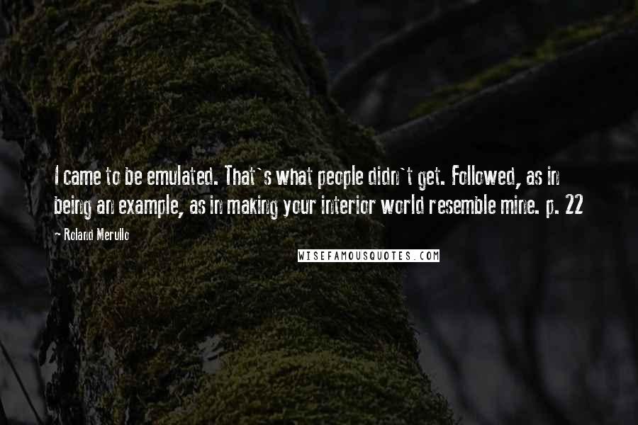 Roland Merullo Quotes: I came to be emulated. That's what people didn't get. Followed, as in being an example, as in making your interior world resemble mine. p. 22