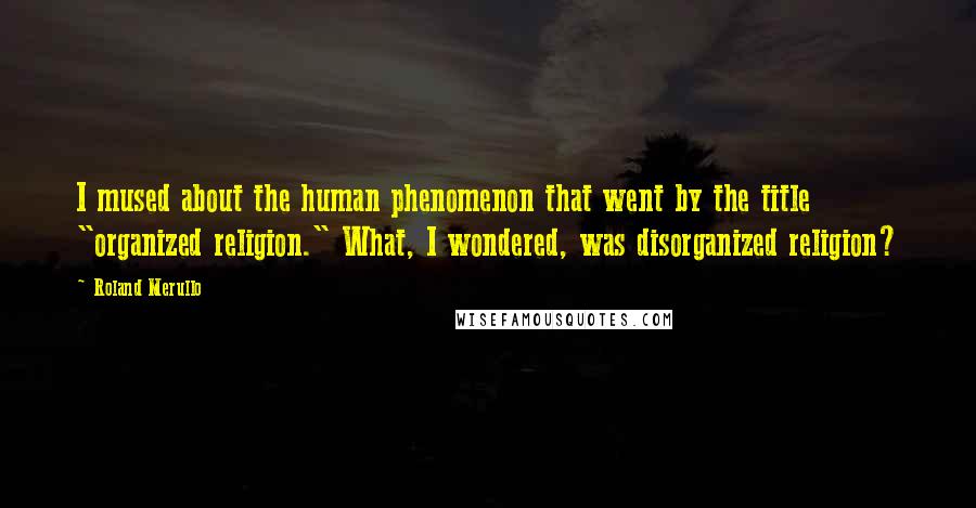 Roland Merullo Quotes: I mused about the human phenomenon that went by the title "organized religion." What, I wondered, was disorganized religion?