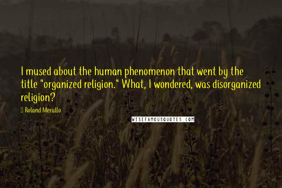 Roland Merullo Quotes: I mused about the human phenomenon that went by the title "organized religion." What, I wondered, was disorganized religion?