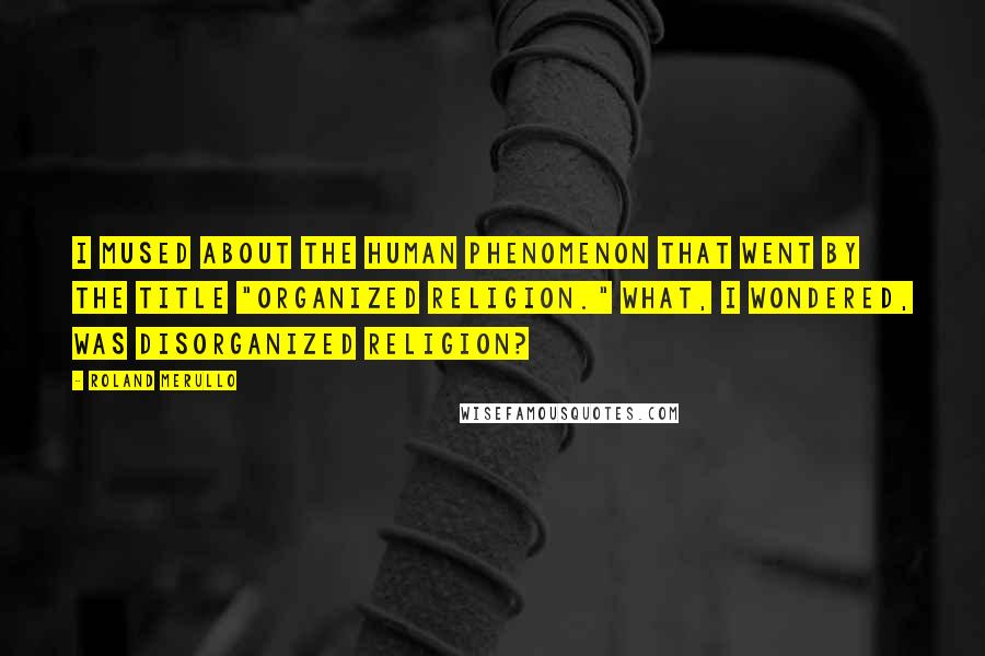 Roland Merullo Quotes: I mused about the human phenomenon that went by the title "organized religion." What, I wondered, was disorganized religion?