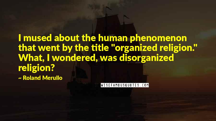 Roland Merullo Quotes: I mused about the human phenomenon that went by the title "organized religion." What, I wondered, was disorganized religion?