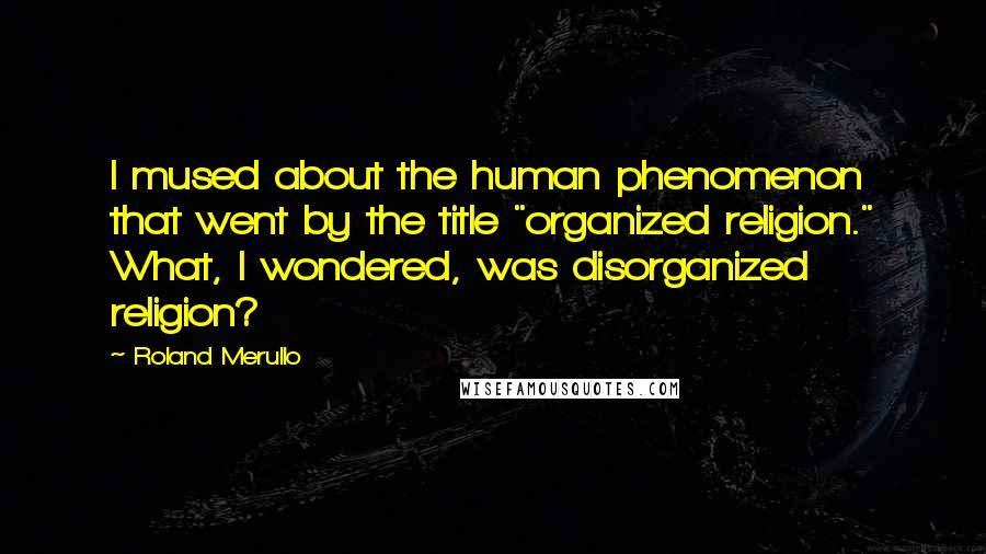 Roland Merullo Quotes: I mused about the human phenomenon that went by the title "organized religion." What, I wondered, was disorganized religion?