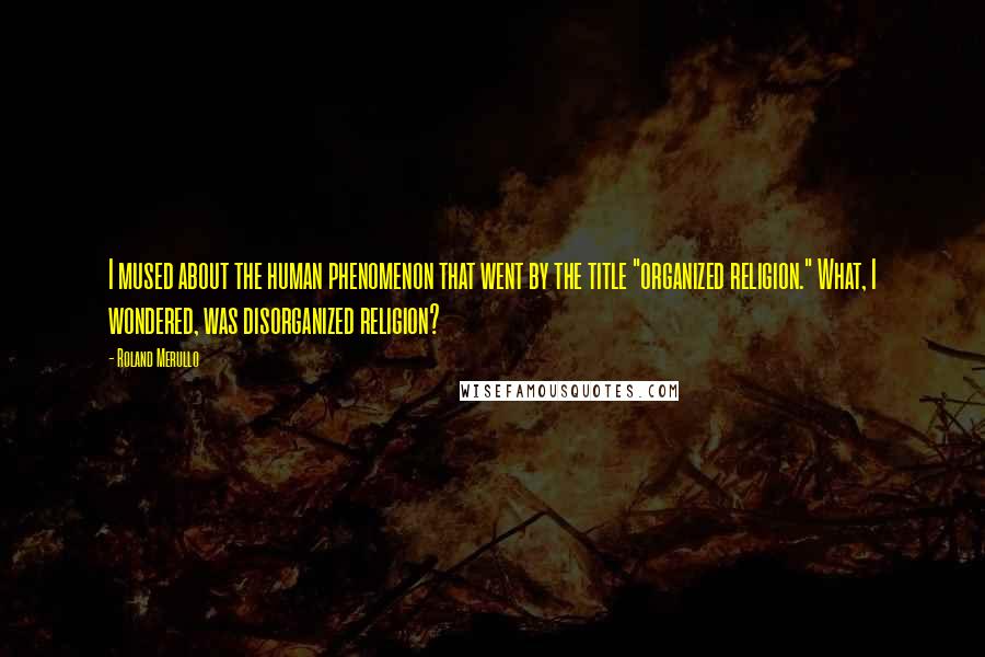 Roland Merullo Quotes: I mused about the human phenomenon that went by the title "organized religion." What, I wondered, was disorganized religion?