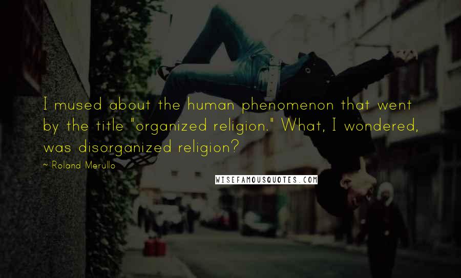 Roland Merullo Quotes: I mused about the human phenomenon that went by the title "organized religion." What, I wondered, was disorganized religion?