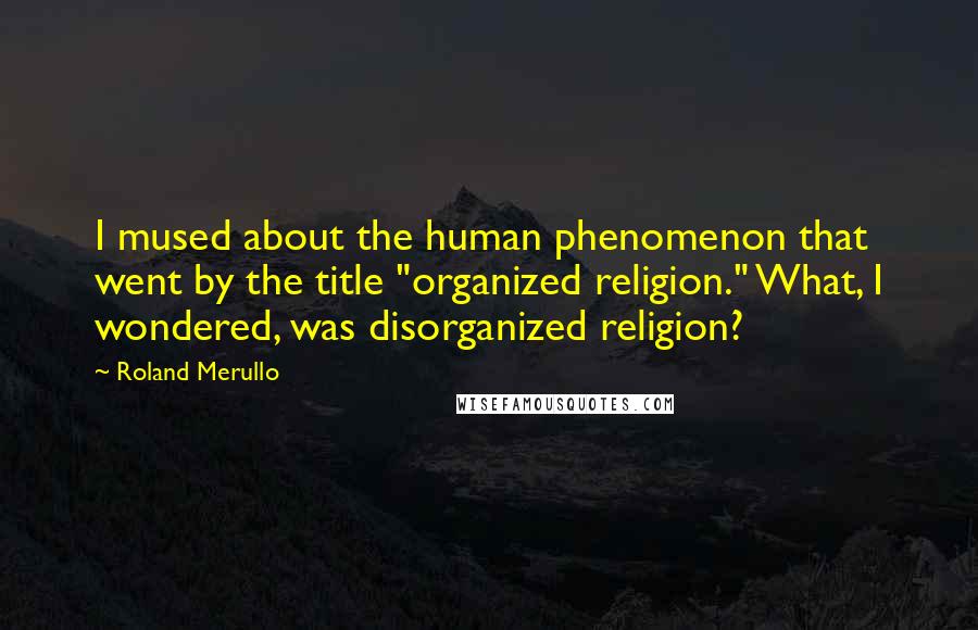 Roland Merullo Quotes: I mused about the human phenomenon that went by the title "organized religion." What, I wondered, was disorganized religion?