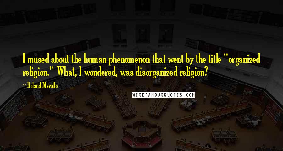 Roland Merullo Quotes: I mused about the human phenomenon that went by the title "organized religion." What, I wondered, was disorganized religion?