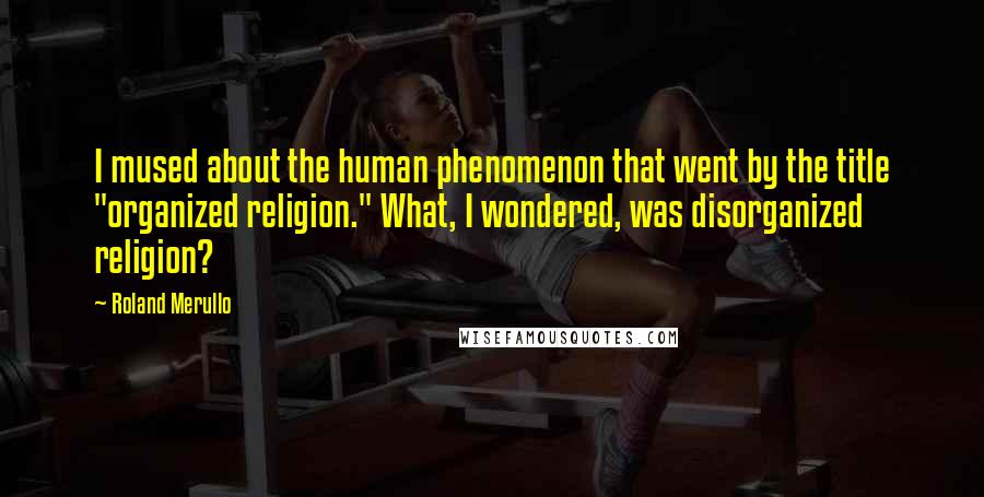 Roland Merullo Quotes: I mused about the human phenomenon that went by the title "organized religion." What, I wondered, was disorganized religion?