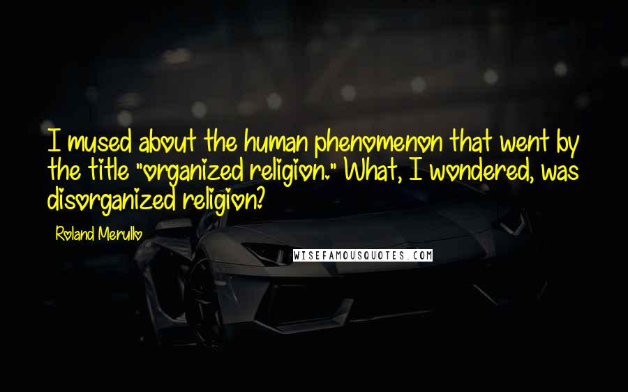 Roland Merullo Quotes: I mused about the human phenomenon that went by the title "organized religion." What, I wondered, was disorganized religion?