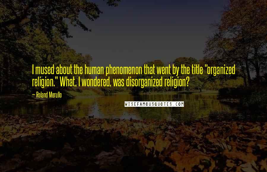 Roland Merullo Quotes: I mused about the human phenomenon that went by the title "organized religion." What, I wondered, was disorganized religion?