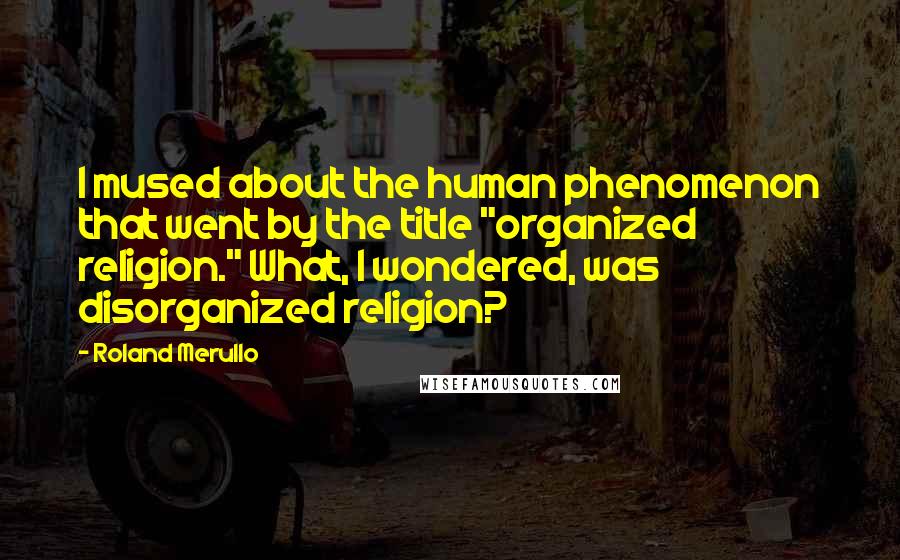 Roland Merullo Quotes: I mused about the human phenomenon that went by the title "organized religion." What, I wondered, was disorganized religion?