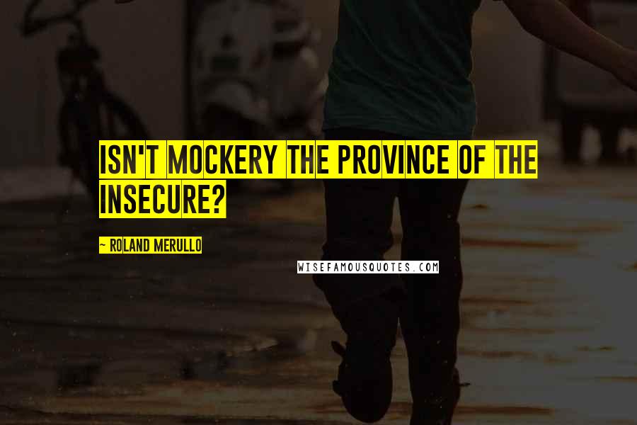Roland Merullo Quotes: Isn't mockery the province of the insecure?
