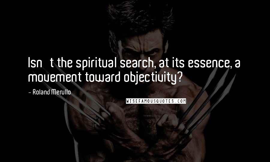 Roland Merullo Quotes: Isn't the spiritual search, at its essence, a movement toward objectivity?