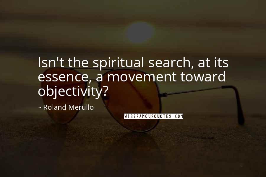 Roland Merullo Quotes: Isn't the spiritual search, at its essence, a movement toward objectivity?