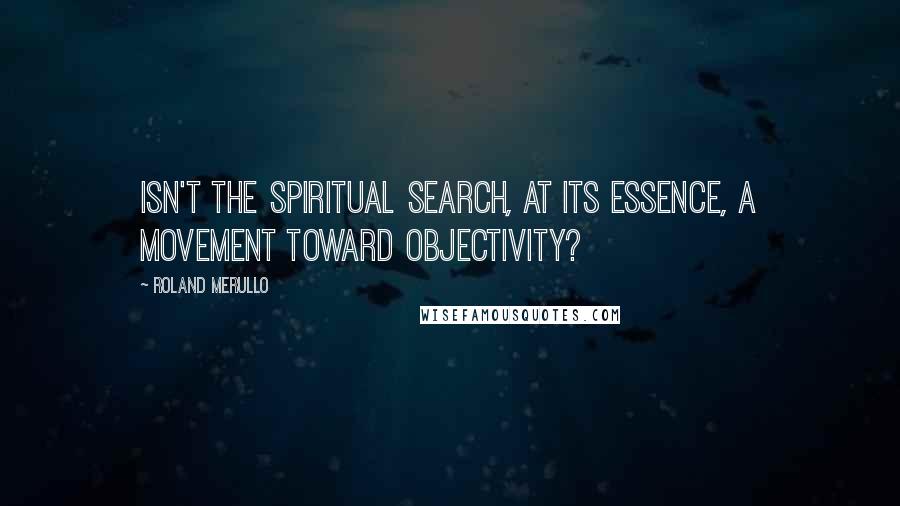 Roland Merullo Quotes: Isn't the spiritual search, at its essence, a movement toward objectivity?