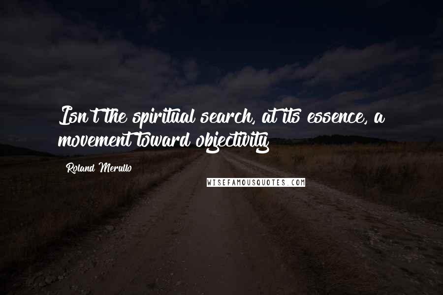 Roland Merullo Quotes: Isn't the spiritual search, at its essence, a movement toward objectivity?