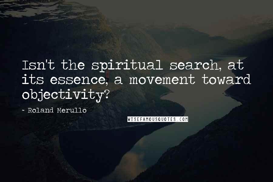 Roland Merullo Quotes: Isn't the spiritual search, at its essence, a movement toward objectivity?