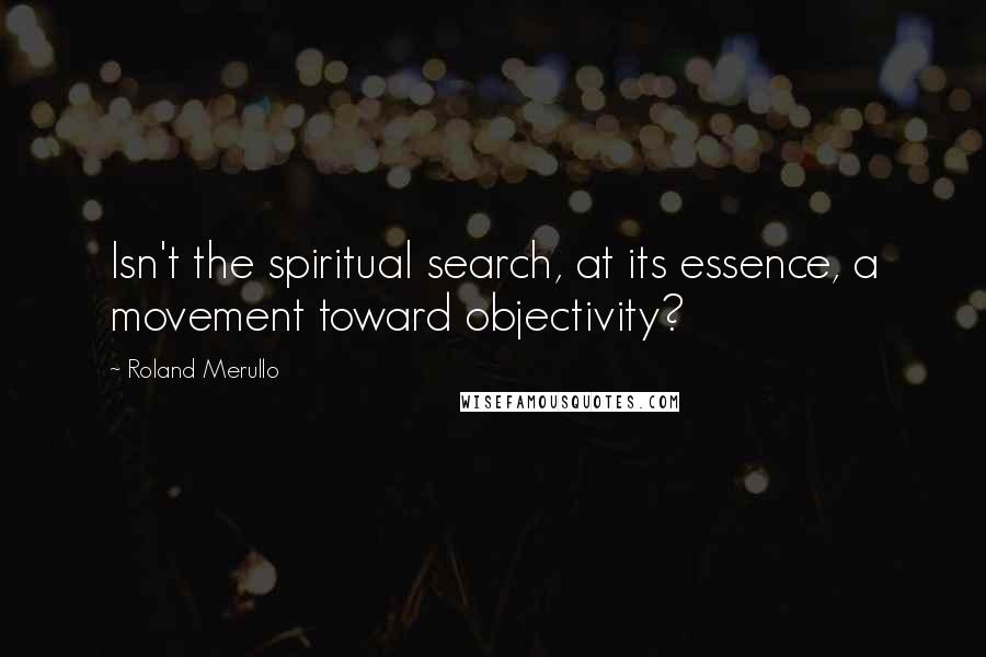 Roland Merullo Quotes: Isn't the spiritual search, at its essence, a movement toward objectivity?