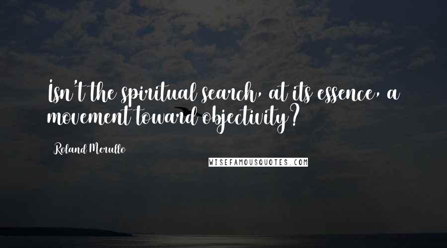 Roland Merullo Quotes: Isn't the spiritual search, at its essence, a movement toward objectivity?