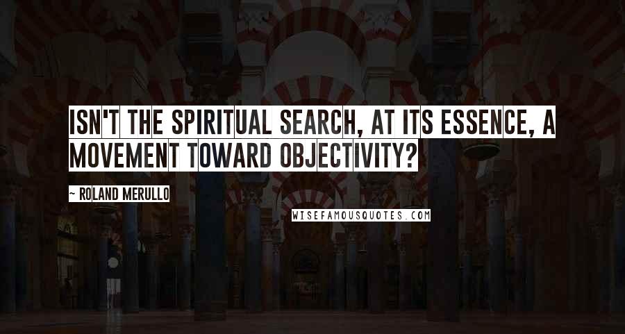 Roland Merullo Quotes: Isn't the spiritual search, at its essence, a movement toward objectivity?