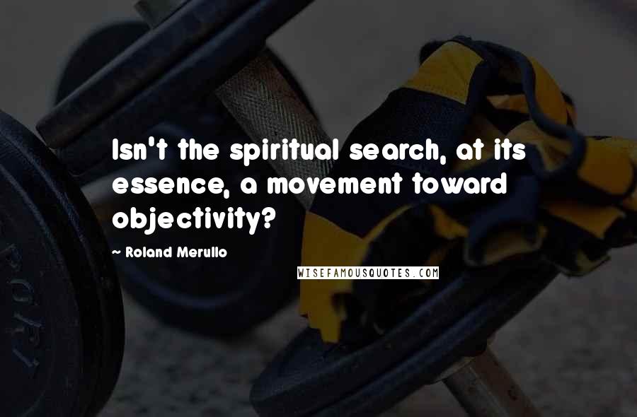 Roland Merullo Quotes: Isn't the spiritual search, at its essence, a movement toward objectivity?