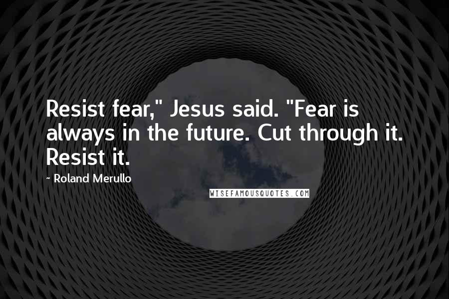 Roland Merullo Quotes: Resist fear," Jesus said. "Fear is always in the future. Cut through it. Resist it.